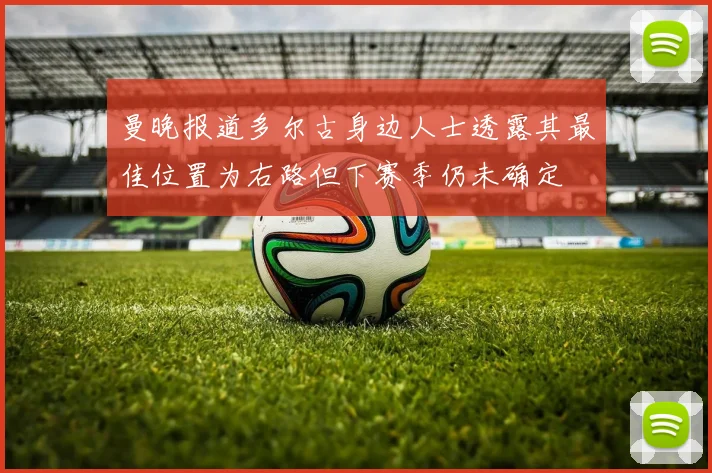 曼晚报道多尔古身边人士透露其最佳位置为右路但下赛季仍未确定
