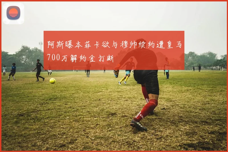 阿斯曝本菲卡欲与穆帅续约遭皇马700万解约金打断