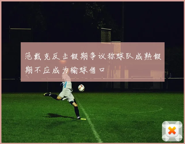 范戴克反击假期争议称球队成熟假期不应成为输球借口
