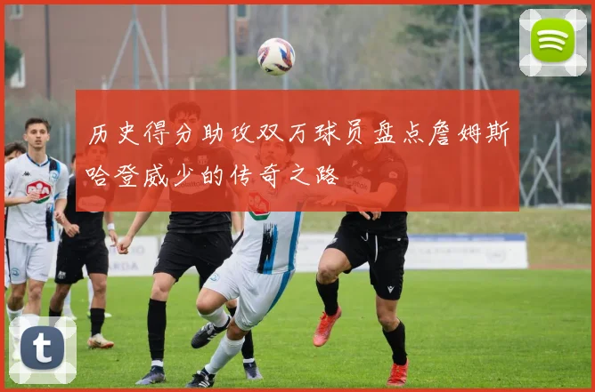 历史得分助攻双万球员盘点詹姆斯哈登威少的传奇之路