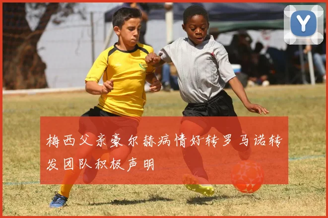 梅西父亲豪尔赫病情好转罗马诺转发团队积极声明