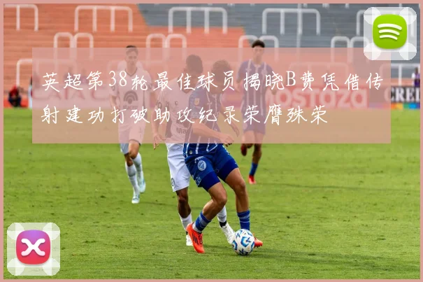 英超第38轮最佳球员揭晓B费凭借传射建功打破助攻纪录荣膺殊荣