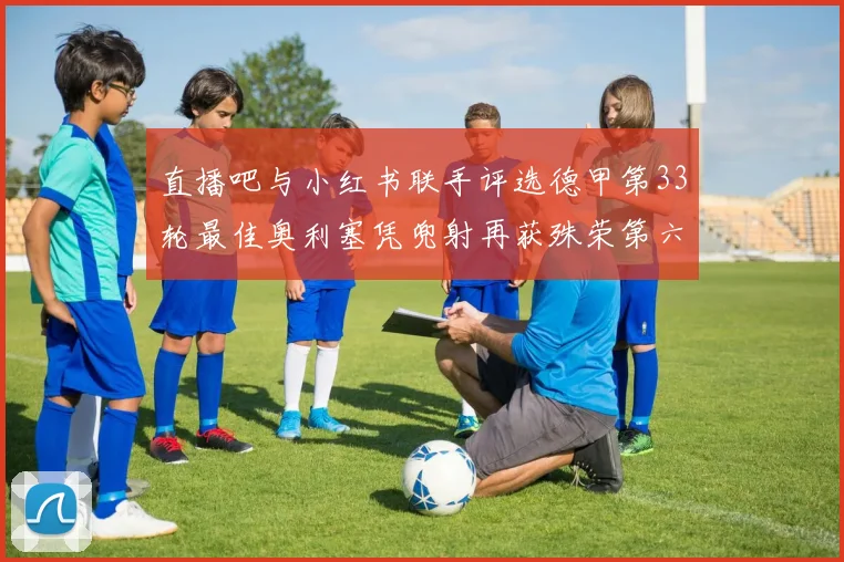 直播吧与小红书联手评选德甲第33轮最佳奥利塞凭兜射再获殊荣第六次当选