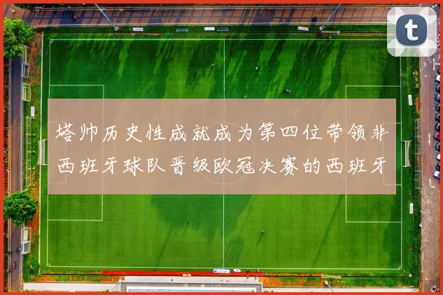 塔帅历史性成就成为第四位带领非西班牙球队晋级欧冠决赛的西班牙教练