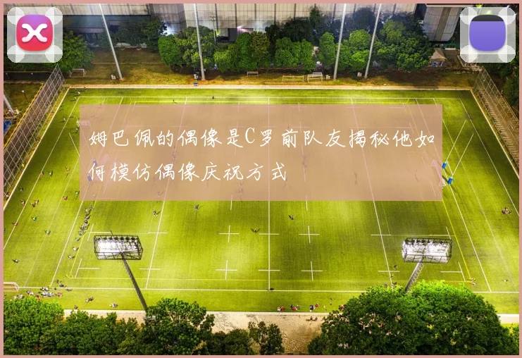 姆巴佩的偶像是C罗前队友揭秘他如何模仿偶像庆祝方式