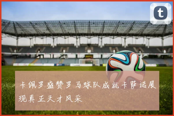 卡佩罗盛赞罗马球队成就卡萨诺展现真正天才风采
