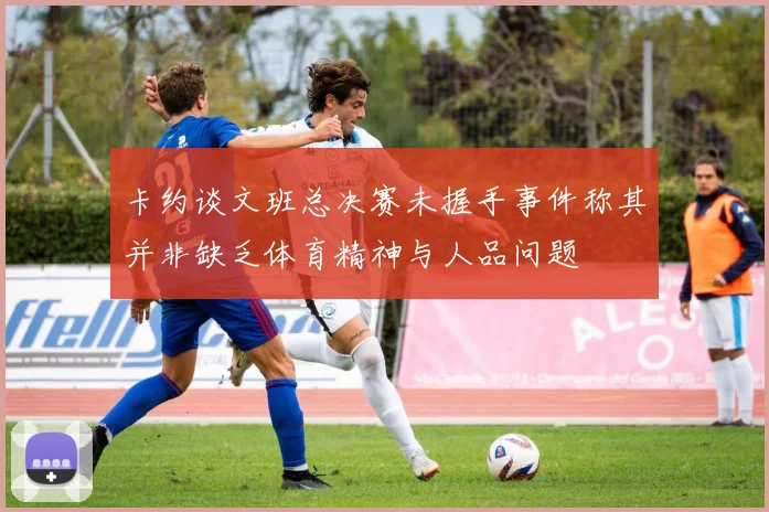 卡约谈文班总决赛未握手事件称其并非缺乏体育精神与人品问题
