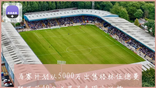 马赛计划以5000万出售格林伍德曼联可获40分成罗马表现出兴趣