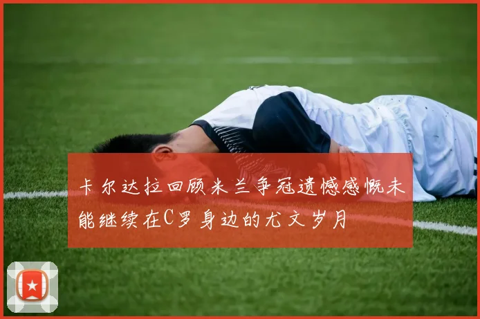 卡尔达拉回顾米兰争冠遗憾感慨未能继续在C罗身边的尤文岁月