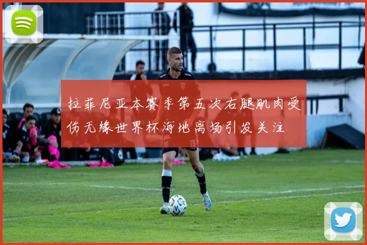 拉菲尼亚本赛季第五次右腿肌肉受伤无缘世界杯海地离场引发关注