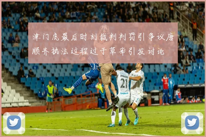 津门虎最后时刻裁判判罚引争议唐顺齐执法过程过于草率引发讨论