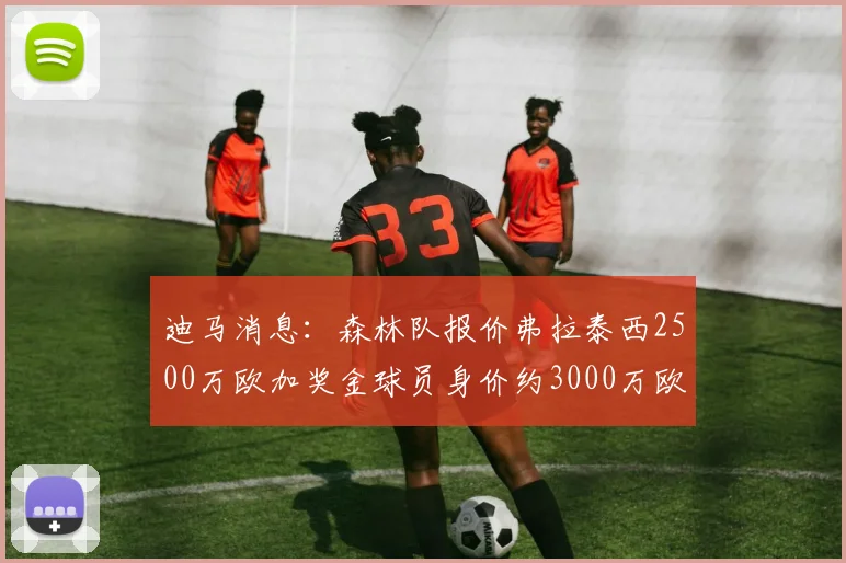 迪马消息：森林队报价弗拉泰西2500万欧加奖金球员身价约3000万欧