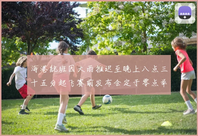 海港航班因大雨推迟至晚上八点三十五分起飞赛前发布会定于零点举行