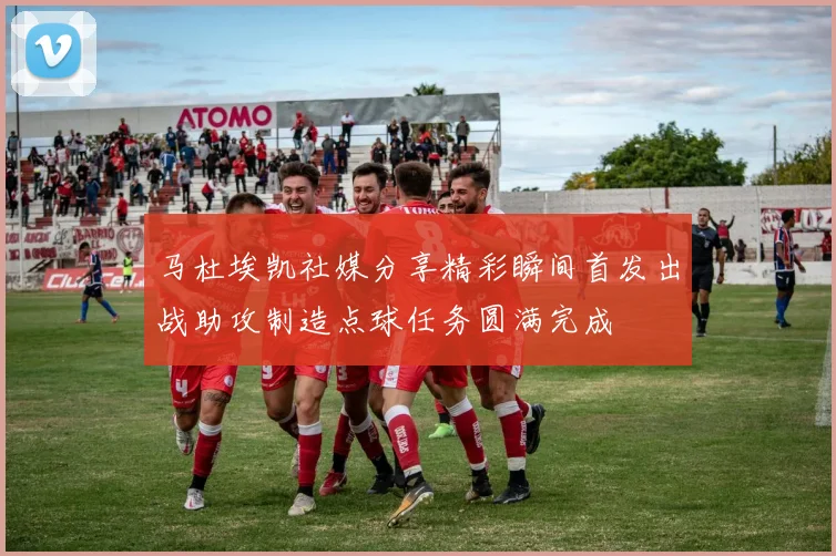 马杜埃凯社媒分享精彩瞬间首发出战助攻制造点球任务圆满完成