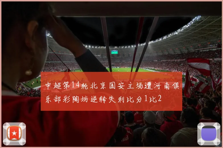 中超第14轮北京国安主场遭河南俱乐部彩陶坊逆转失利比分1比2