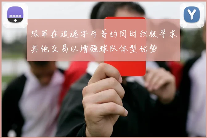 绿军在追逐字母哥的同时积极寻求其他交易以增强球队体型优势