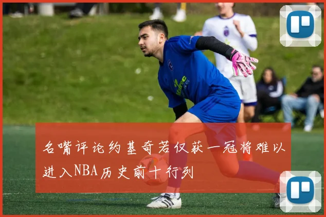 名嘴评论约基奇若仅获一冠将难以进入NBA历史前十行列
