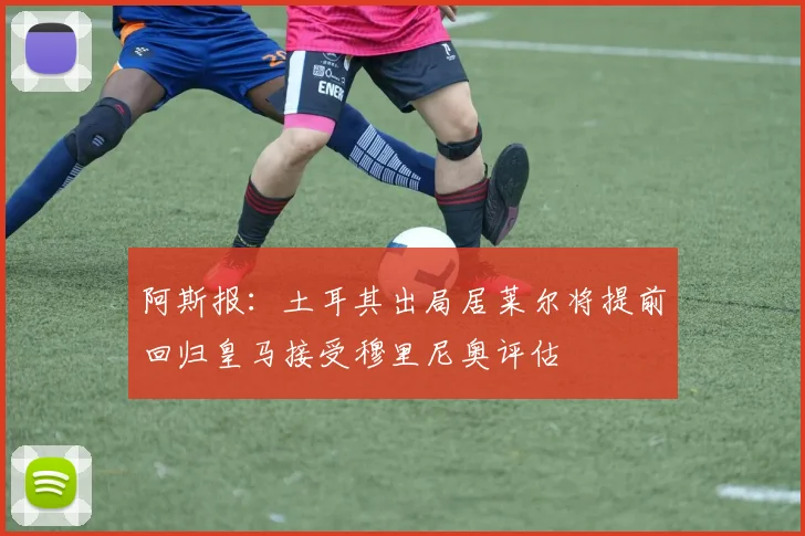 阿斯报：土耳其出局居莱尔将提前回归皇马接受穆里尼奥评估
