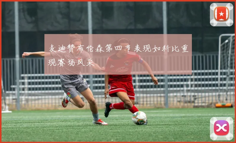 麦迪赞布伦森第四节表现如科比重现赛场风采