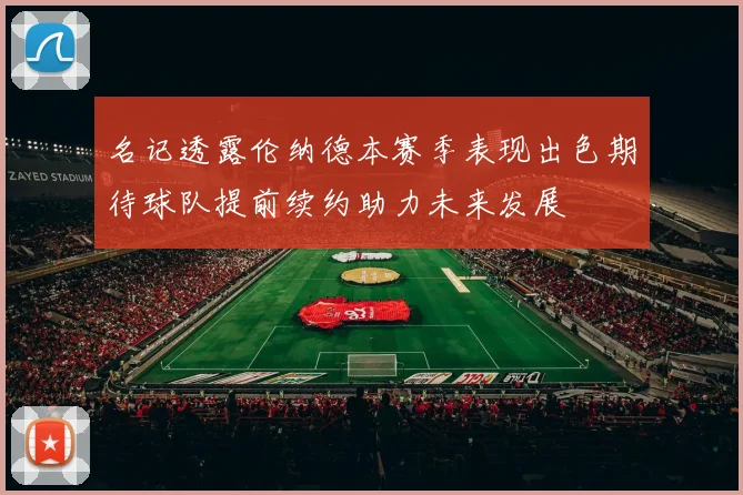 名记透露伦纳德本赛季表现出色期待球队提前续约助力未来发展