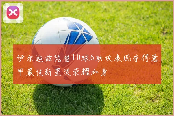 伊尔迪兹凭借10球6助攻表现夺得意甲最佳新星奖荣耀加身