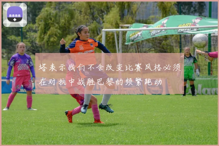塔表示我们不会改变比赛风格必须在对抗中战胜巴黎的频繁跑动
