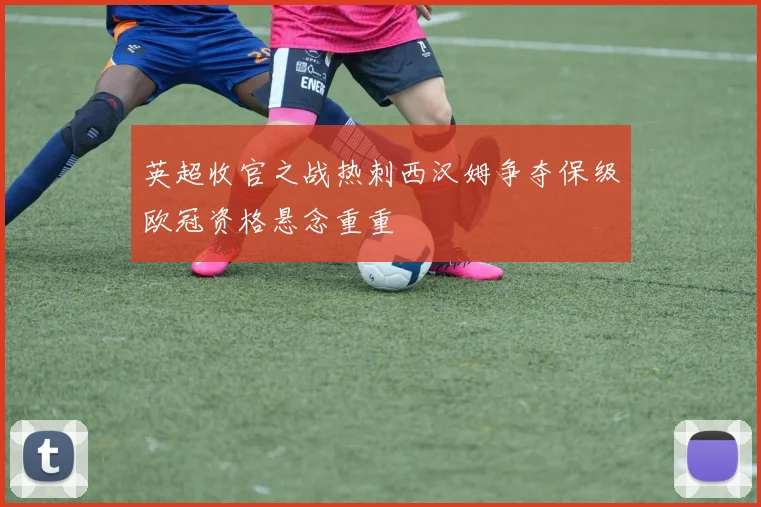 英超收官之战热刺西汉姆争夺保级欧冠资格悬念重重