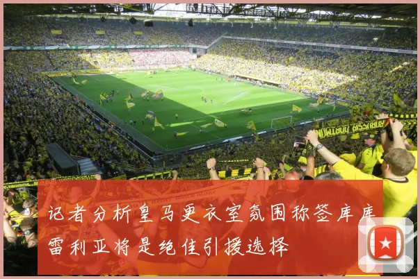 记者分析皇马更衣室氛围称签库库雷利亚将是绝佳引援选择