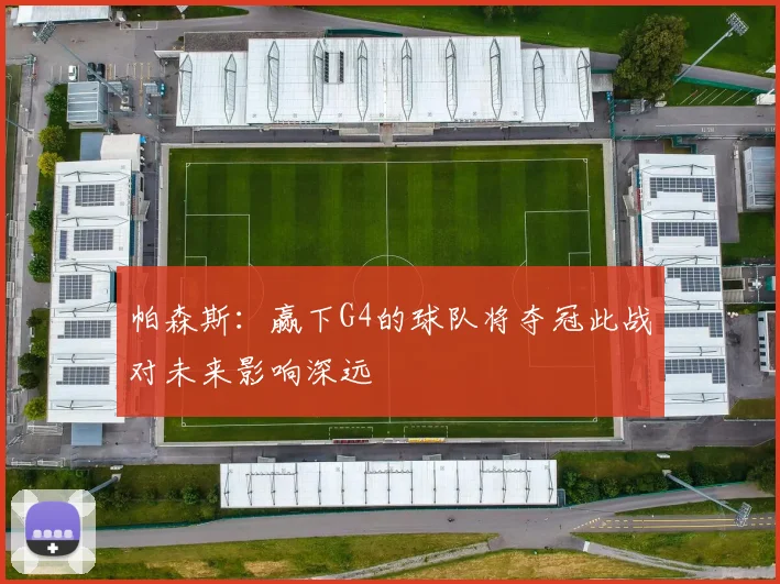 帕森斯：赢下G4的球队将夺冠此战对未来影响深远