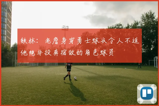 铁林：老詹身穿勇士球衣令人不适他绝非投奔宿敌的角色球员