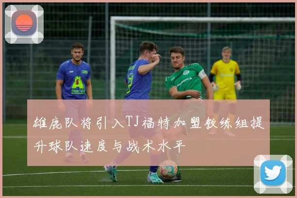 雄鹿队将引入TJ福特加盟教练组提升球队速度与战术水平