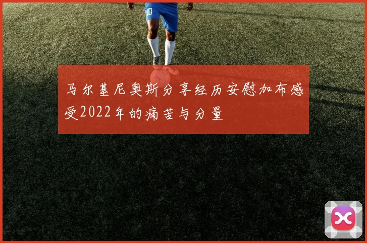 马尔基尼奥斯分享经历安慰加布感受2022年的痛苦与分量