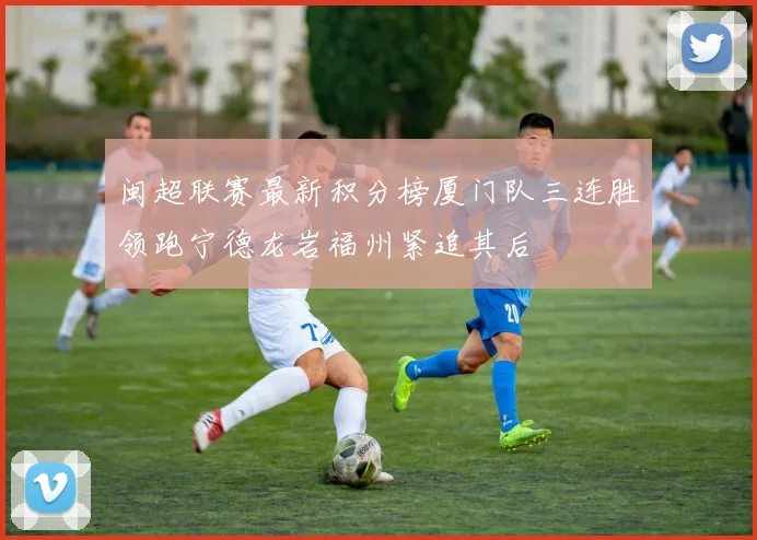 闽超联赛最新积分榜厦门队三连胜领跑宁德龙岩福州紧追其后