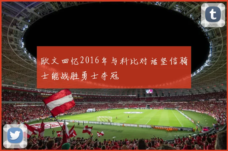欧文回忆2016年与科比对话坚信骑士能战胜勇士夺冠