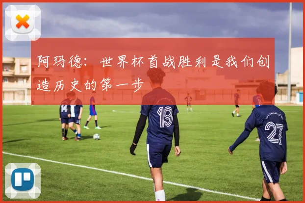 阿玛德：世界杯首战胜利是我们创造历史的第一步